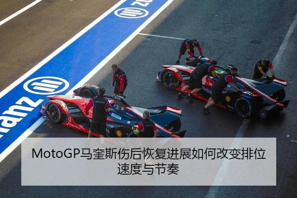 MotoGP马奎斯伤后恢复进展如何改变排位速度与节奏