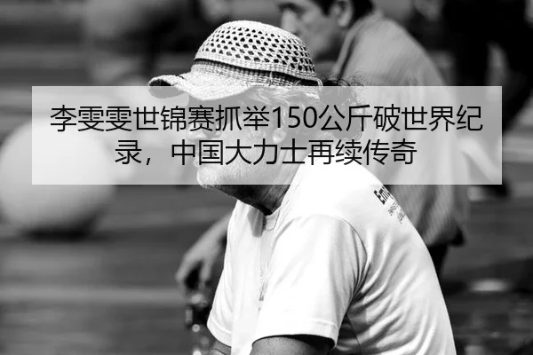 李雯雯世锦赛抓举150公斤破世界纪录，中国大力士再续传奇
