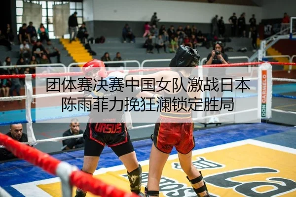 团体赛决赛中国女队激战日本 陈雨菲力挽狂澜锁定胜局